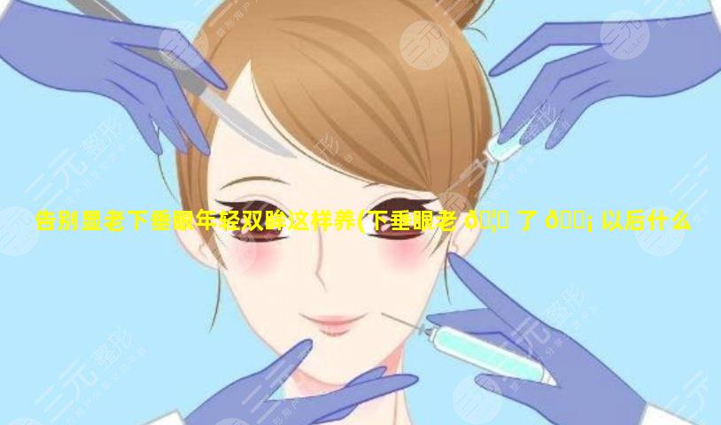 告别显老下垂眼年轻双眸这样养(下垂眼老 🦆 了 🐡 以后什么样)